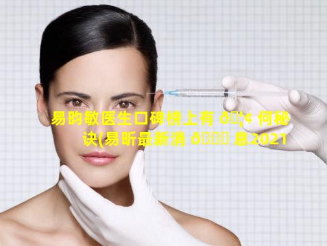 易昀敏医生口碑榜上有 🦢 何秘诀(易昕最新消 🐅 息2021)